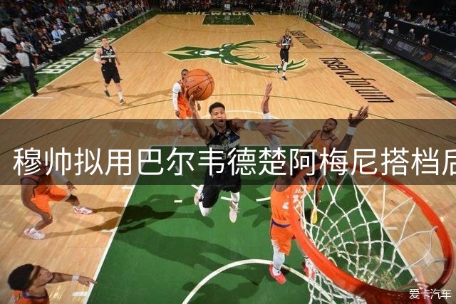 穆帅拟用巴尔韦德楚阿梅尼搭档后腰 化解场上默契难题