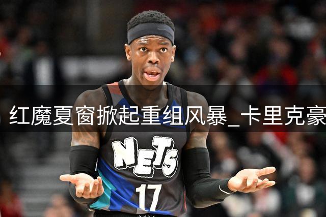 红魔夏窗掀起重组风暴 卡里克豪掷亿镑打造欧冠新阵